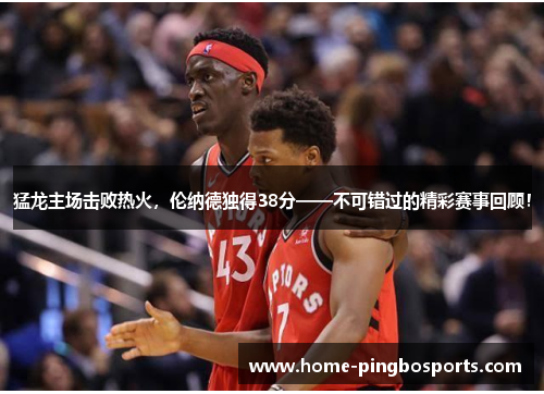 猛龙主场击败热火，伦纳德独得38分——不可错过的精彩赛事回顾！