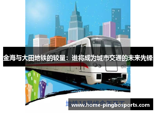 金海与大田地铁的较量：谁将成为城市交通的未来先锋